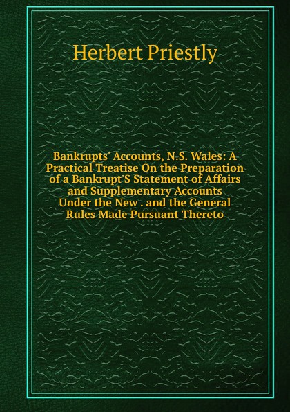 Bankrupts. Accounts, N.S. Wales: A Practical Treatise On the Preparation of a Bankrupt.S Statement of Affairs and Supplementary Accounts Under the New . and the General Rules Made Pursuant Thereto