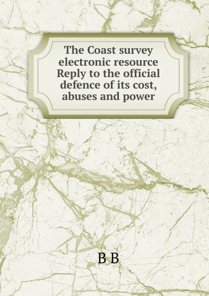 The Coast survey electronic resource Reply to the official defence of its cost, abuses and power