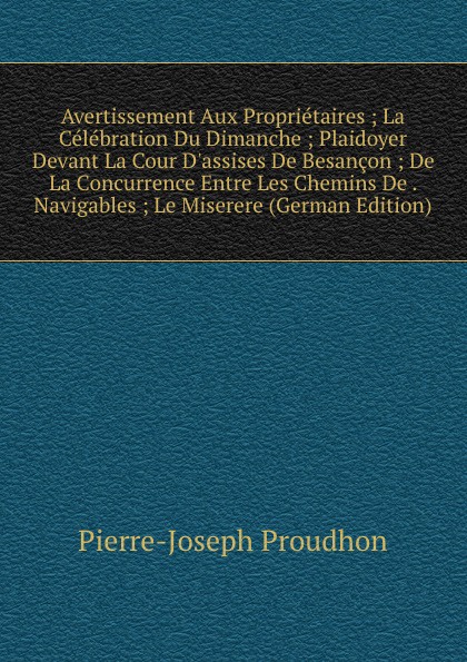 Avertissement Aux Proprietaires ; La Celebration Du Dimanche ; Plaidoyer Devant La Cour D.assises De Besancon ; De La Concurrence Entre Les Chemins De . Navigables ; Le Miserere (German Edition)