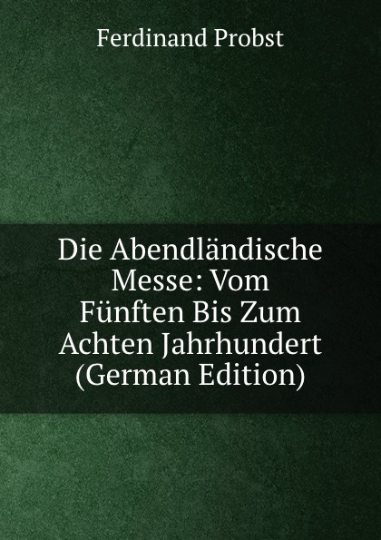 Die Abendlandische Messe: Vom Funften Bis Zum Achten Jahrhundert (German Edition)