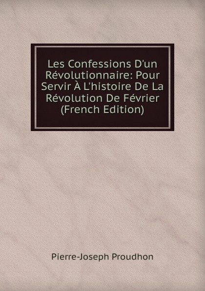 Les Confessions D.un Revolutionnaire: Pour Servir A L.histoire De La Revolution De Fevrier (French Edition)