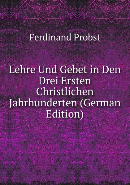 Lehre Und Gebet in Den Drei Ersten Christlichen Jahrhunderten (German Edition)