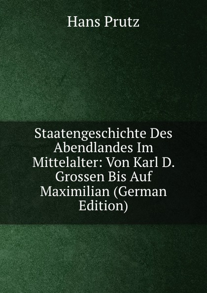 Staatengeschichte Des Abendlandes Im Mittelalter: Von Karl D. Grossen Bis Auf Maximilian (German Edition)