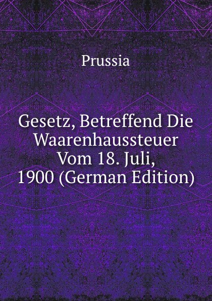 Gesetz, Betreffend Die Waarenhaussteuer Vom 18. Juli, 1900 (German Edition)