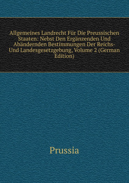 Allgemeines Landrecht Fur Die Preussischen Staaten: Nebst Den Erganzenden Und Abandernden Bestimmungen Der Reichs- Und Landesgesetzgebung, Volume 2 (German Edition)