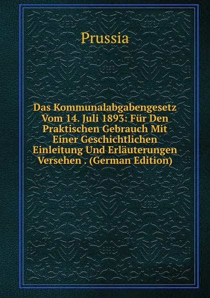 Das Kommunalabgabengesetz Vom 14. Juli 1893: Fur Den Praktischen Gebrauch Mit Einer Geschichtlichen Einleitung Und Erlauterungen Versehen . (German Edition)