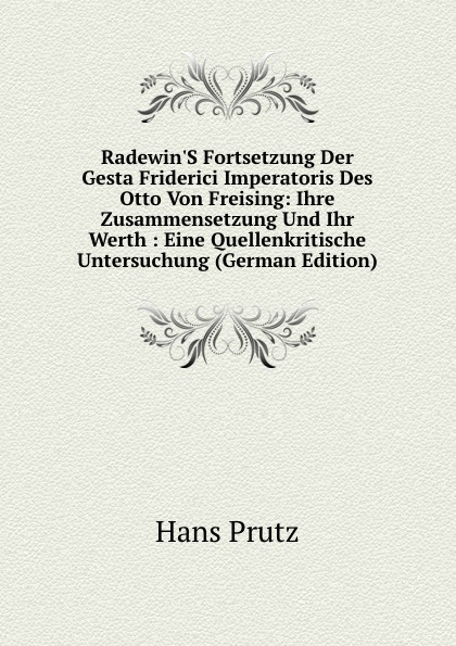 Radewin.S Fortsetzung Der Gesta Friderici Imperatoris Des Otto Von Freising: Ihre Zusammensetzung Und Ihr Werth : Eine Quellenkritische Untersuchung (German Edition)