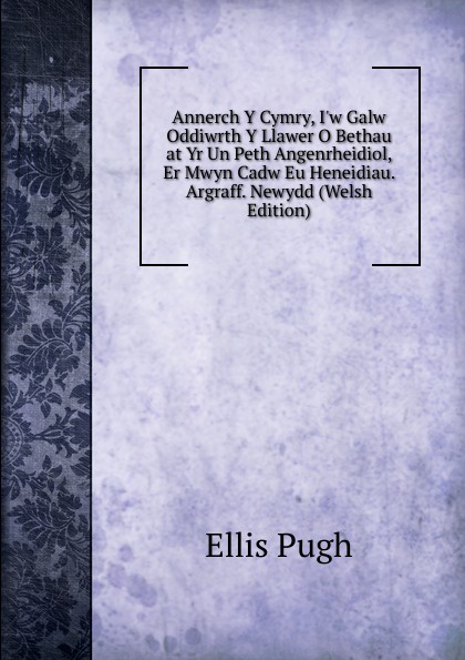 Annerch Y Cymry, I.w Galw Oddiwrth Y Llawer O Bethau at Yr Un Peth Angenrheidiol, Er Mwyn Cadw Eu Heneidiau. Argraff. Newydd (Welsh Edition)