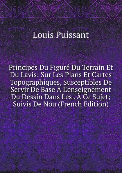 Principes Du Figure Du Terrain Et Du Lavis: Sur Les Plans Et Cartes Topographiques, Susceptibles De Servir De Base A L.enseignement Du Dessin Dans Les . A Ce Sujet; Suivis De Nou (French Edition)