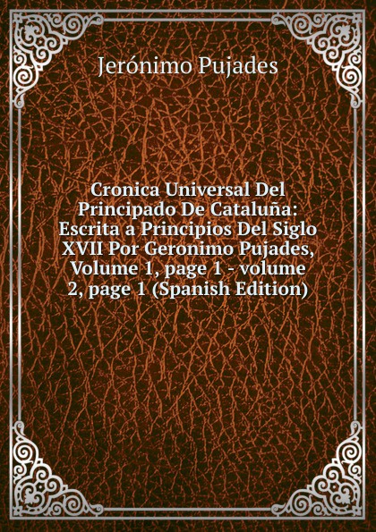 Jerónimo Pujades Cronica Universal Del Principado De Cataluna: Escrita a Principios Del Siglo XVII Por Geronimo Pujades, Volume 1,.page 1.-.volume 2,.page 1 (Spanish Edition) jerónimo pujades cronica universal del principado de cataluna escrita a principios del siglo xvii por geronimo pujades volume 1 page 1 volume 2 page 1 spanish edition