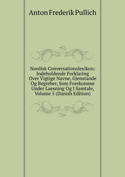 Nordisk Conversationslexikon: Indeholdende Forklaring Over Vigtige Navne, Gjenstande Og Begreber, Som Forekomme Under Laesning Og I Samtale, Volume 5 (Danish Edition)