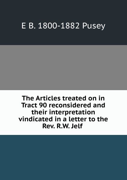The Articles treated on in Tract 90 reconsidered and their interpretation vindicated in a letter to the Rev. R.W. Jelf .
