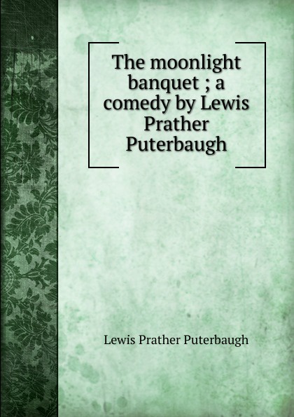 The moonlight banquet ; a comedy by Lewis Prather Puterbaugh