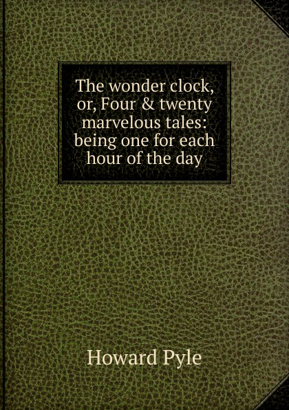 The wonder clock, or, Four . twenty marvelous tales: being one for each hour of the day