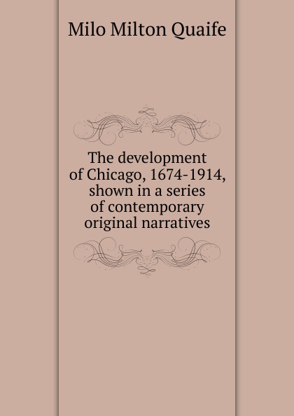The development of Chicago, 1674-1914, shown in a series of contemporary original narratives