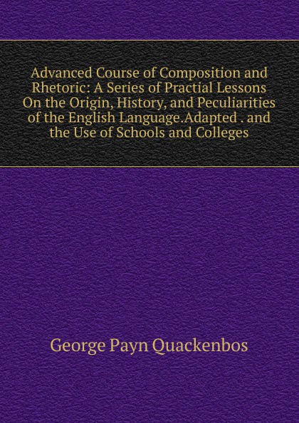 Advanced Course of Composition and Rhetoric: A Series of Practial Lessons On the Origin, History, and Peculiarities of the English Language.Adapted . and the Use of Schools and Colleges