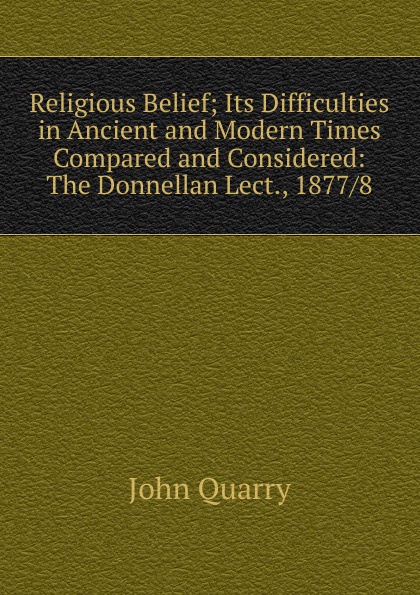 Religious Belief; Its Difficulties in Ancient and Modern Times Compared and Considered: The Donnellan Lect., 1877/8