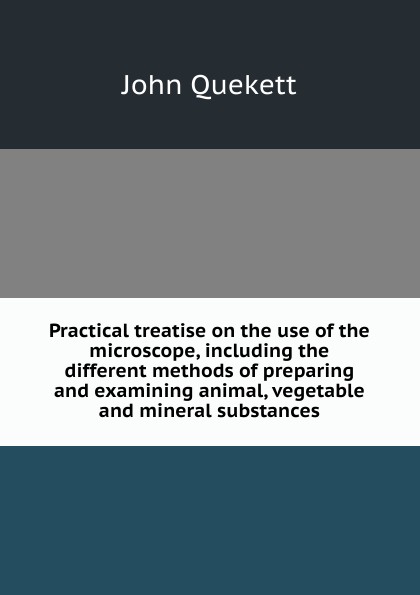 Practical treatise on the use of the microscope, including the different methods of preparing and examining animal, vegetable and mineral substances