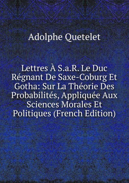 Lettres A S.a.R. Le Duc Regnant De Saxe-Coburg Et Gotha: Sur La Theorie Des Probabilites, Appliquee Aux Sciences Morales Et Politiques (French Edition)