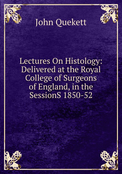 Lectures On Histology: Delivered at the Royal College of Surgeons of England, in the SessionS 1850-52