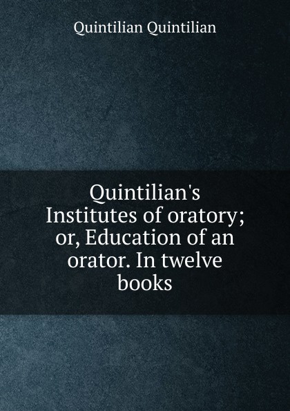 Quintilian.s Institutes of oratory; or, Education of an orator. In twelve books