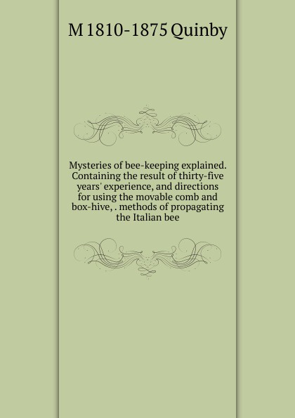 Mysteries of bee-keeping explained. Containing the result of thirty-five years. experience, and directions for using the movable comb and box-hive, . methods of propagating the Italian bee