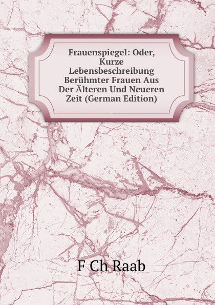 Frauenspiegel: Oder, Kurze Lebensbeschreibung Beruhmter Frauen Aus Der Alteren Und Neueren Zeit (German Edition)