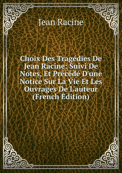 Choix Des Tragedies De Jean Racine: Suivi De Notes, Et Precede D.une Notice Sur La Vie Et Les Ouvrages De L.auteur (French Edition)