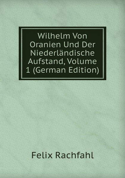 Wilhelm Von Oranien Und Der Niederlandische Aufstand, Volume 1 (German Edition)