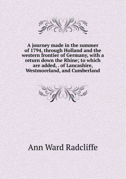 A journey made in the summer of 1794, through Holland and the western frontier of Germany, with a return down the Rhine; to which are added, . of Lancashire, Westmoreland, and Cumberland