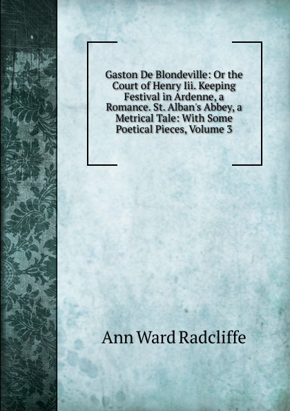 Gaston De Blondeville: Or the Court of Henry Iii. Keeping Festival in Ardenne, a Romance. St. Alban.s Abbey, a Metrical Tale: With Some Poetical Pieces, Volume 3