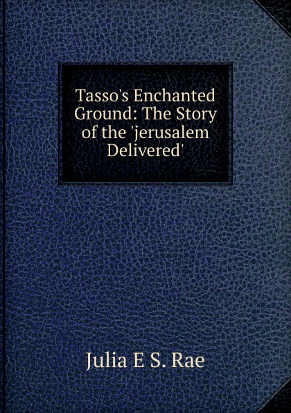 Tasso.s Enchanted Ground: The Story of the .jerusalem Delivered.