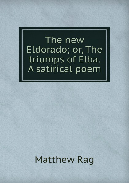 The new Eldorado; or, The triumps of Elba. A satirical poem