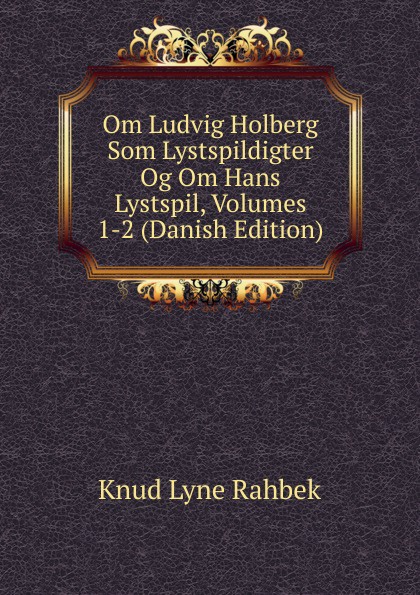 Om Ludvig Holberg Som Lystspildigter Og Om Hans Lystspil, Volumes 1-2 (Danish Edition)