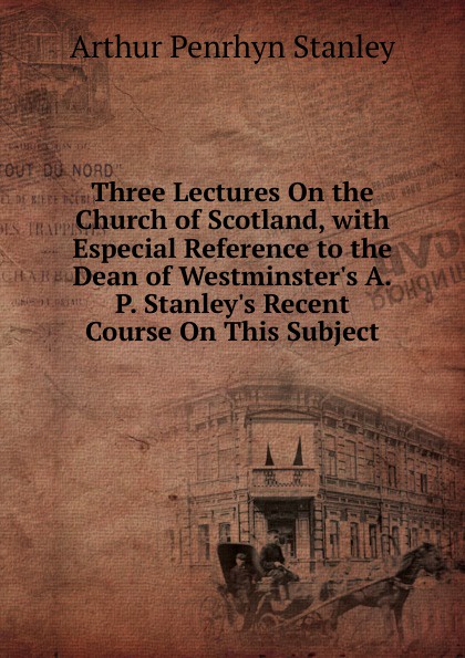 Three Lectures On the Church of Scotland, with Especial Reference to the Dean of Westminster.s A.P. Stanley.s Recent Course On This Subject