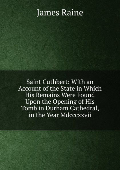 Saint Cuthbert: With an Account of the State in Which His Remains Were Found Upon the Opening of His Tomb in Durham Cathedral, in the Year Mdcccxxvii.