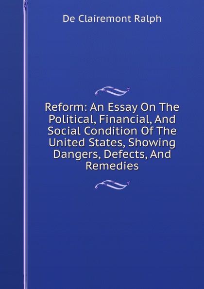 Reform: An Essay On The Political, Financial, And Social Condition Of The United States, Showing Dangers, Defects, And Remedies