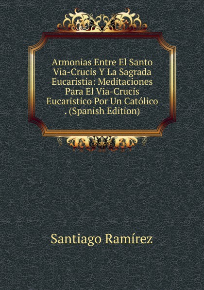 Armonias Entre El Santo Via-Crucis Y La Sagrada Eucaristia: Meditaciones Para El Via-Crucis Eucaristico Por Un Catolico. (Spanish Edition)