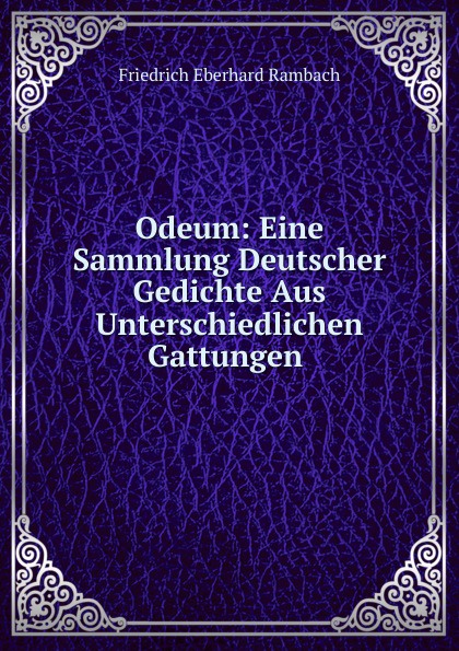 Odeum: Eine Sammlung Deutscher Gedichte Aus Unterschiedlichen Gattungen .