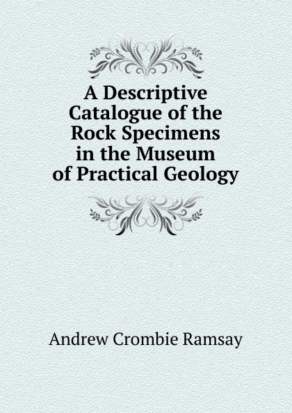 A Descriptive Catalogue of the Rock Specimens in the Museum of Practical Geology