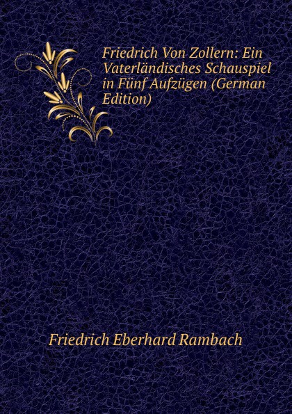 Friedrich Von Zollern: Ein Vaterlandisches Schauspiel in Funf Aufzugen (German Edition)