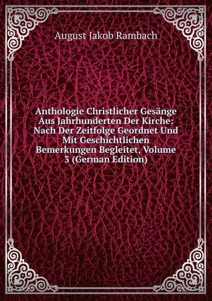 Anthologie Christlicher Gesange Aus Jahrhunderten Der Kirche: Nach Der Zeitfolge Geordnet Und Mit Geschichtlichen Bemerkungen Begleitet, Volume 3 (German Edition)