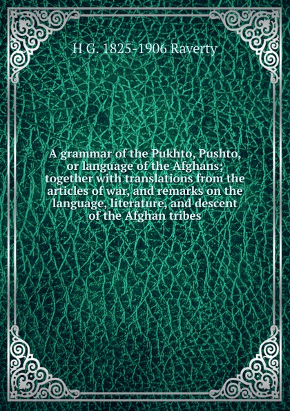 A grammar of the Pukhto, Pushto, or language of the Afghans; together with translations from the articles of war, and remarks on the language, literature, and descent of the Afghan tribes