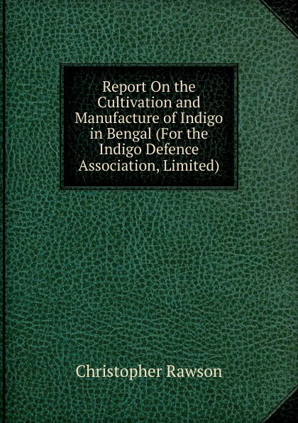 Report On the Cultivation and Manufacture of Indigo in Bengal (For the Indigo Defence Association, Limited).