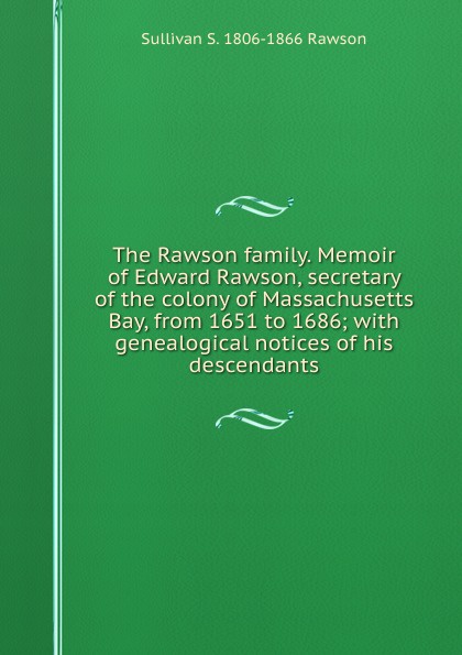 The Rawson family. Memoir of Edward Rawson, secretary of the colony of Massachusetts Bay, from 1651 to 1686; with genealogical notices of his descendants