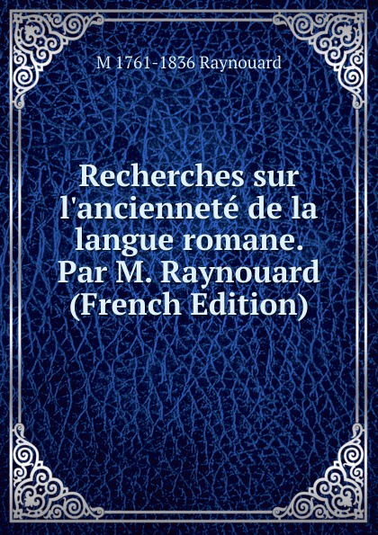 Recherches sur l.anciennete de la langue romane. Par M. Raynouard (French Edition)