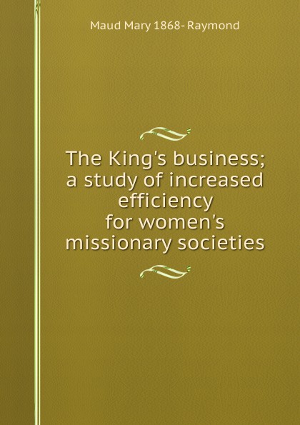 The King.s business; a study of increased efficiency for women.s missionary societies