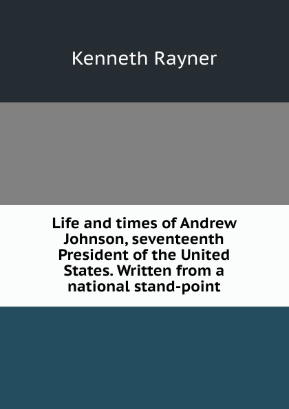 Life and times of Andrew Johnson, seventeenth President of the United States. Written from a national stand-point