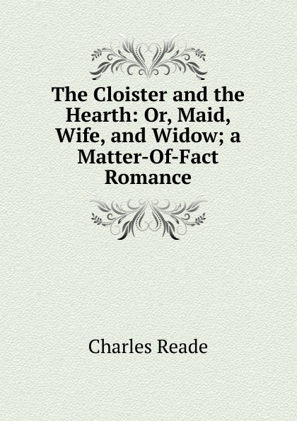 The Cloister and the Hearth: Or, Maid, Wife, and Widow; a Matter-Of-Fact Romance