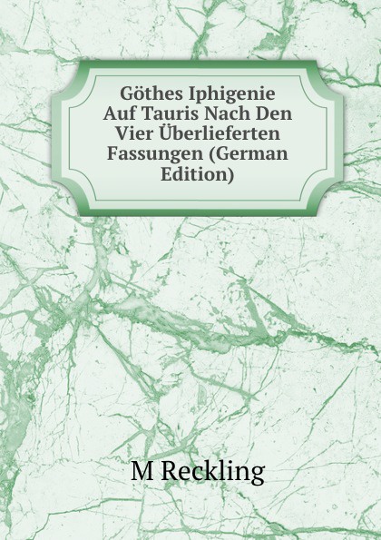 Gothes Iphigenie Auf Tauris Nach Den Vier Uberlieferten Fassungen (German Edition)